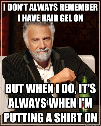 I don't always remember I have hair gel on but when I do, it's always when I'm putting a shirt on  The Most Interesting Man In The World