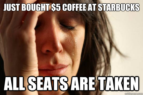 Just Bought $5 coffee at starbucks all seats are taken  First World Problems