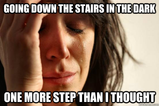 going down the stairs in the dark one more step than I thought  First World Problems