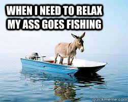 when i need to relax my ass goes fishing  