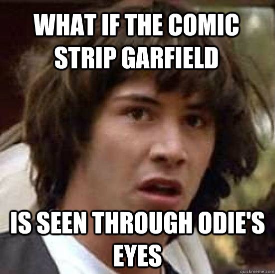 what if the comic strip garfield  is seen through odie's eyes  conspiracy keanu
