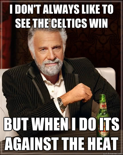 I don't always like to see the celtics win but when i do its against the heat - I don't always like to see the celtics win but when i do its against the heat  The Most Interesting Man In The World