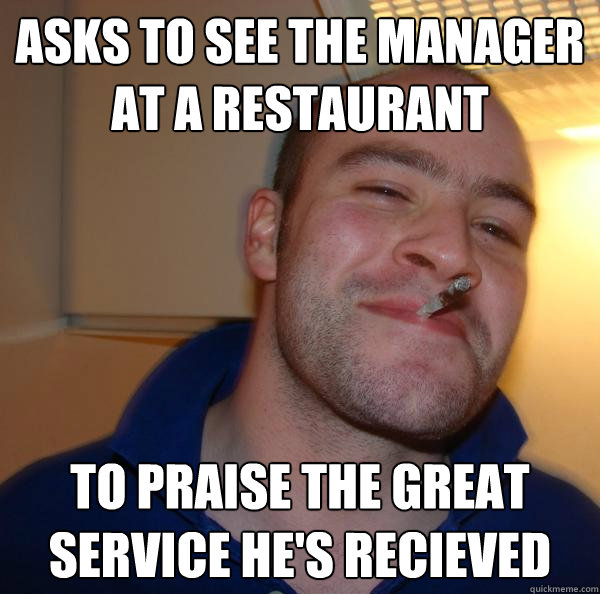 Asks to see the manager at a restaurant to praise the great service he's recieved - Asks to see the manager at a restaurant to praise the great service he's recieved  Misc
