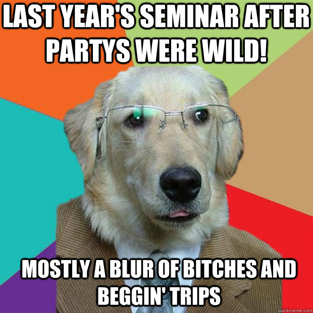 last year's seminar after partys were wild! mostly a blur of bitches and beggin' trips  Business Dog