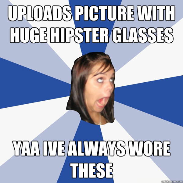 Uploads picture with huge hipster glasses yaa ive always wore these  Annoying Facebook Girl