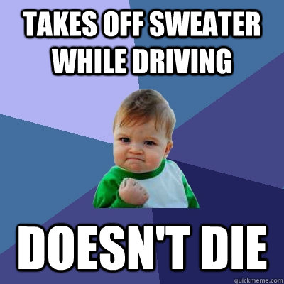 takes off sweater while driving doesn't die  Success Kid