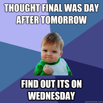 Thought final was day after tomorrow find out its on Wednesday - Thought final was day after tomorrow find out its on Wednesday  Success Kid