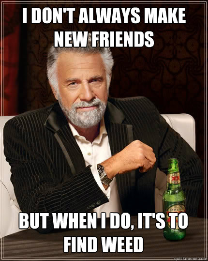 I DON'T ALWAYS MAKE 
NEW FRIENDS BUT WHEN I DO, IT'S TO FIND WEED  The Most Interesting Man In The World