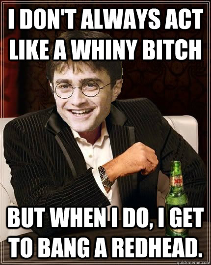 I don't always act like a whiny bitch But when I do, I get to bang a redhead.  The Most Interesting Harry In The World