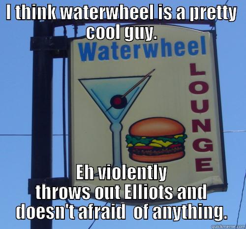 I THINK WATERWHEEL IS A PRETTY COOL GUY. EH VIOLENTLY THROWS OUT ELLIOTS AND DOESN'T AFRAID  OF ANYTHING. Misc