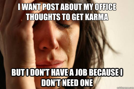 I want post about my office thoughts to get karma but i don't have a job because I don't need one  First World Problems