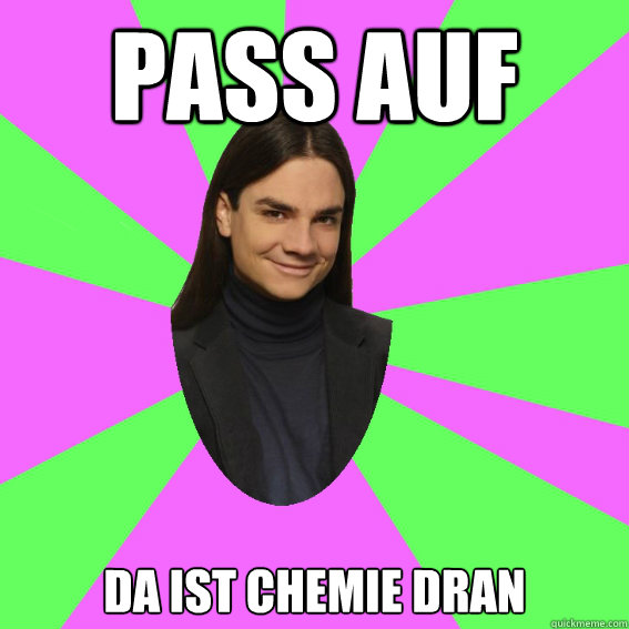 pass auf  da ist chemie dran  