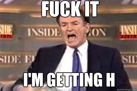 fuck it I'm getting h  Fuck It Bill OReilly