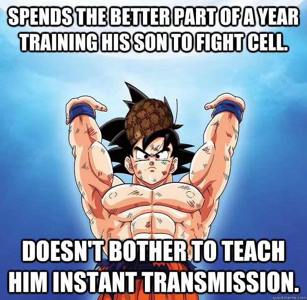 spends the better part of a year training his son to fight cell. doesn't bother to teach him instant transmission. - spends the better part of a year training his son to fight cell. doesn't bother to teach him instant transmission.  Scumbag Goku