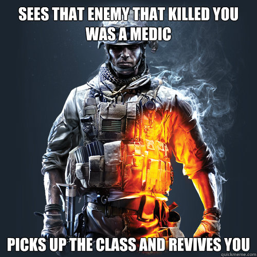 Sees that enemy that killed you was a Medic Picks up the class and revives you - Sees that enemy that killed you was a Medic Picks up the class and revives you  Good Guy Bf3