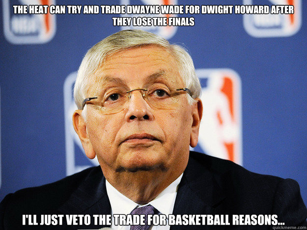 The heat can try and trade Dwayne Wade for Dwight howard after they lose the finals I'll just veto the trade for basketball reasons... - The heat can try and trade Dwayne Wade for Dwight howard after they lose the finals I'll just veto the trade for basketball reasons...  David Stern Vetos