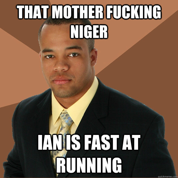 That mother fucking niger ian is fast at running  Successful Black Man