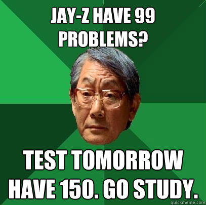 Jay-z have 99 problems? test tomorrow have 150. go study.  High Expectations Asian Father