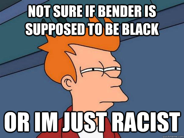 not sure if bender is supposed to be black or im just racist  Futurama Fry