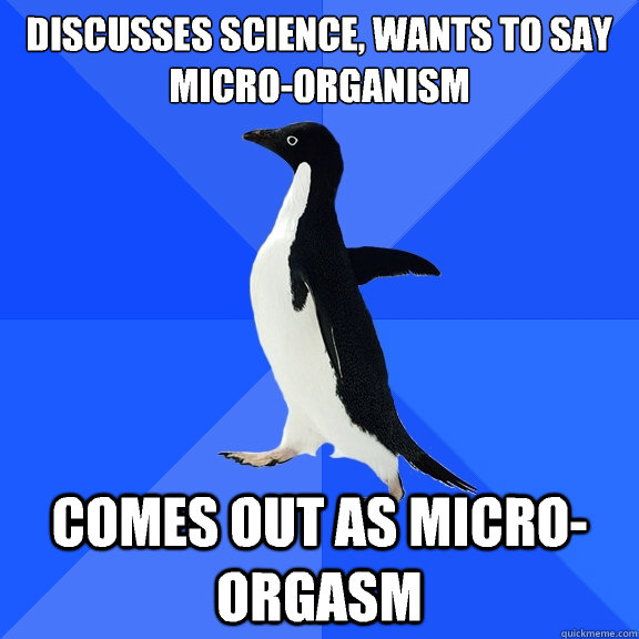 Discusses science, wants to say micro-organism Comes out as micro-orgasm  Socially Awkward Penguin