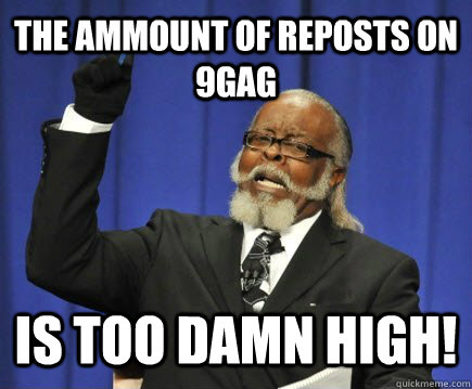 The ammount of reposts on 9gag is too damn high!  Too Damn High