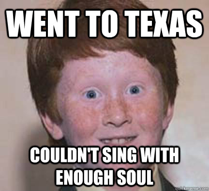 went to texas couldn't sing with enough soul  Over Confident Ginger