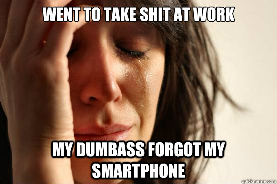 WENT TO TAKE SHIT AT WORK MY DUMBASS FORGOT MY SMARTPHONE  First World Problems