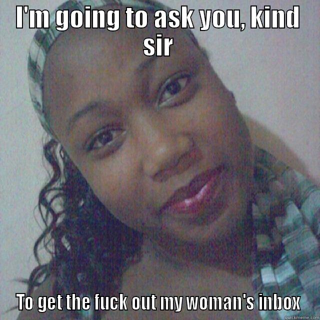 I'M GOING TO ASK YOU, KIND SIR TO GET THE FUCK OUT MY WOMAN'S INBOX Misc