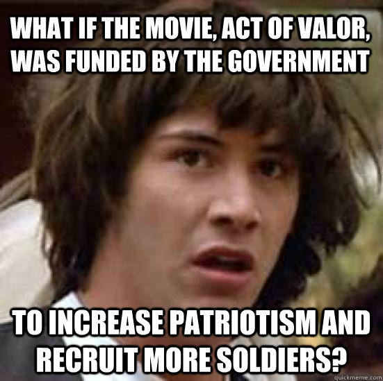 What if the movie, Act of Valor, was funded by the government to increase patriotism and recruit more soldiers?  conspiracy keanu