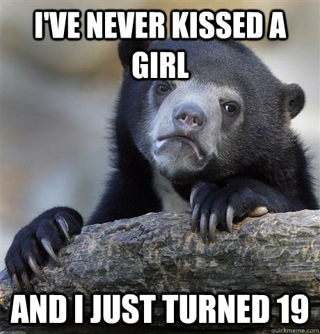 I've never kissed a girl And I just turned 19  Confession Bear