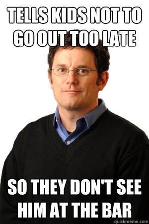 Tells kids not to go out too late So they don't see him at the bar  Repressed Suburban Father