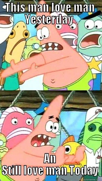 THIS MAN LOVE MAN YESTERDAY  AN STILL LOVE MAN TODAY Push it somewhere else Patrick