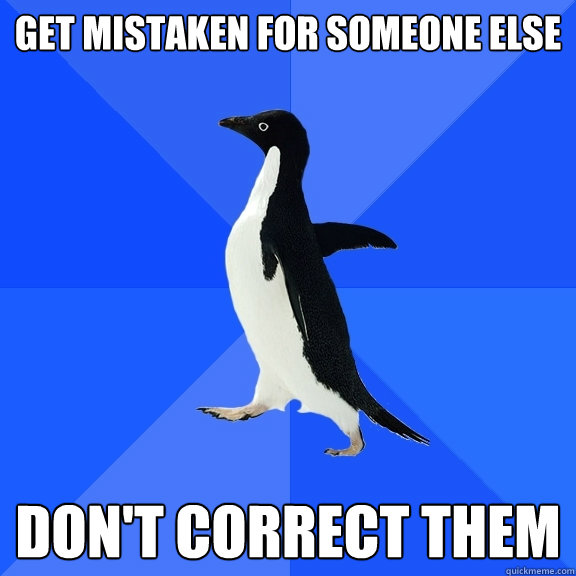 get mistaken for someone else don't correct them - get mistaken for someone else don't correct them  Socially Awkward Penguin