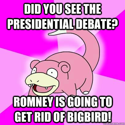 Did you see the presidential debate? Romney is going to get rid of bigbird!  Slowpoke