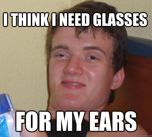 I think I need glasses for my ears  10 Guy