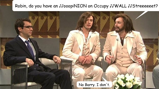 Robin, do you have an ♪♪ooopiNION on Occupy ♪♪WALL ♪♪Streeeeeet?  No Barry. I don't.  Barry Gibb Talk Show