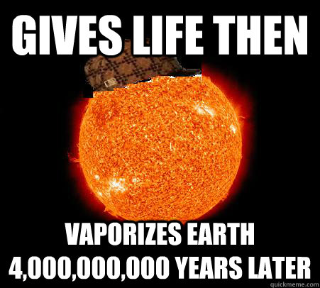 Gives life then Vaporizes earth 4,000,000,000 years later  Scumbag Sun