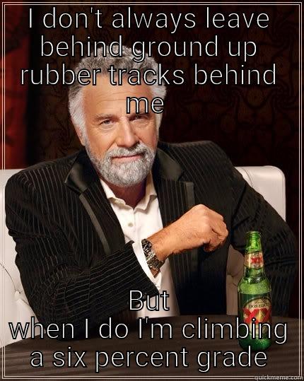 I DON'T ALWAYS LEAVE BEHIND GROUND UP RUBBER TRACKS BEHIND ME  BUT WHEN I DO I'M CLIMBING A SIX PERCENT GRADE The Most Interesting Man In The World