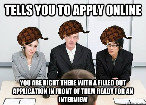 Tells you to apply online  YOU ARE RIGHT THERE WITH A FILLED OUT APPLICATION in front of them ready for an interview  Scumbag Employer