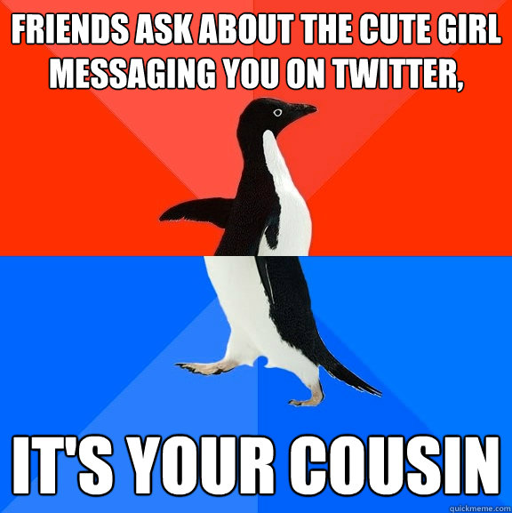 Friends ask about the cute girl messaging you on twitter,  It's your cousin - Friends ask about the cute girl messaging you on twitter,  It's your cousin  Socially Awesome Awkward Penguin