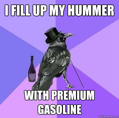 i fill up my hummer with premium gasoline  Rich Raven
