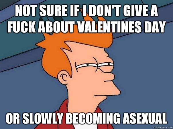 Not sure if I don't give a fuck about valentines day Or slowly becoming asexual  Futurama Fry