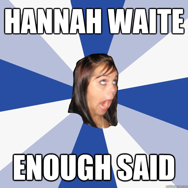 Hannah Waite enough said    Annoying Facebook Girl