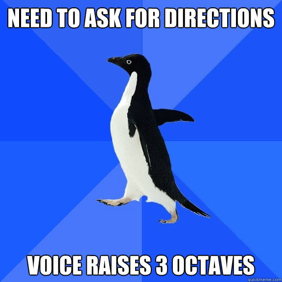 Need to ask for directions Voice raises 3 octaves  Socially Awkward Penguin