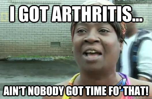 I got arthritis... Ain't nobody got time fo' that! - I got arthritis... Ain't nobody got time fo' that!  Sweet Brown