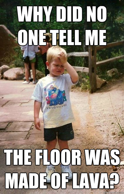 Why did no one tell me the floor was made of lava?  Regretful Toddler