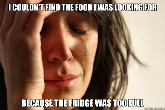 I couldn't find the food i was looking for  Because the fridge was too full  First World Problems