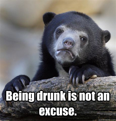  Being drunk is not an excuse.  Confession Bear