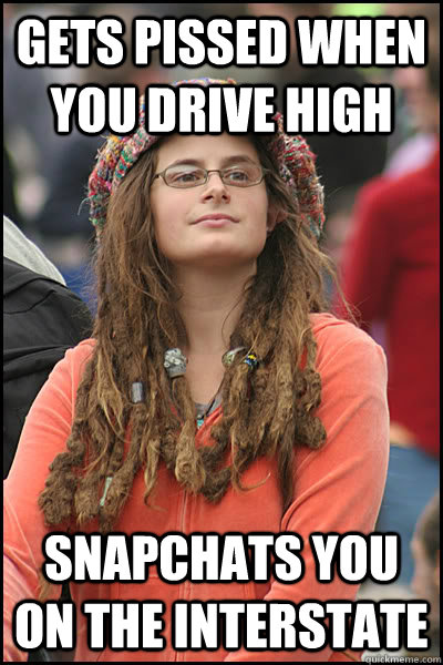 Gets pissed when you drive high Snapchats you on the interstate  College Liberal