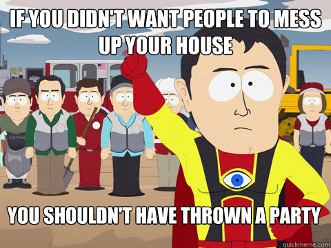 If you didn't want people to mess up your house you shouldn't have thrown a party   Captain Hindsight